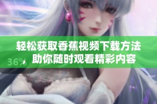 轻松获取香蕉视频下载方法，助你随时观看精彩内容