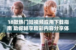 18款热门短视频应用下载指南 助你畅享精彩内容分享体验