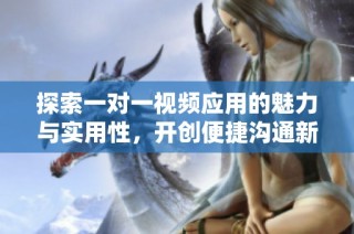 探索一对一视频应用的魅力与实用性，开创便捷沟通新方式