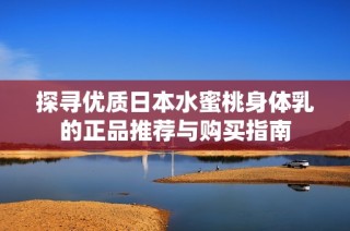 探寻优质日本水蜜桃身体乳的正品推荐与购买指南