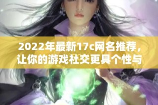 2022年最新17c网名推荐，让你的游戏社交更具个性与创意