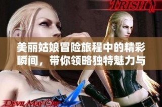 美丽姑娘冒险旅程中的精彩瞬间，带你领略独特魅力与风情