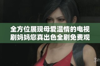全方位展现母爱温情的电视剧妈妈您真出色全剧免费观看