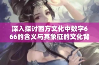 深入探讨西方文化中数字666的含义与其象征的文化背景