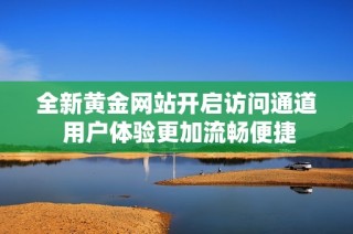 全新黄金网站开启访问通道 用户体验更加流畅便捷