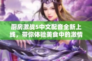 厨房激战5中文配音全新上线，带你体验美食中的激情与挑战