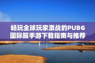 畅玩全球玩家激战的PUBG国际服手游下载指南与推荐