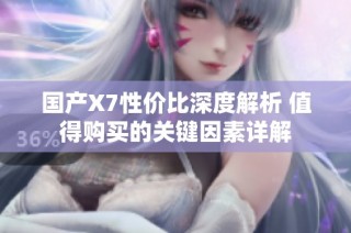 国产X7性价比深度解析 值得购买的关键因素详解
