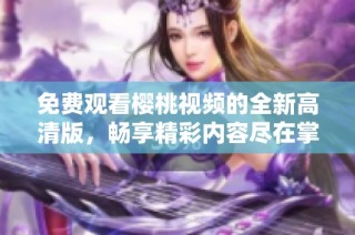 免费观看樱桃视频的全新高清版，畅享精彩内容尽在掌握之中
