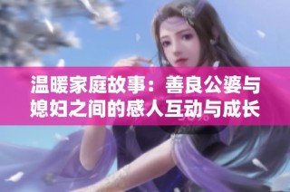 温暖家庭故事：善良公婆与媳妇之间的感人互动与成长之旅