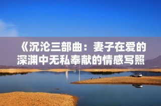 《沉沦三部曲：妻子在爱的深渊中无私奉献的情感写照》