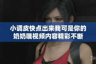 小调皮快点出来我可是你的奶奶哦视频内容精彩不断