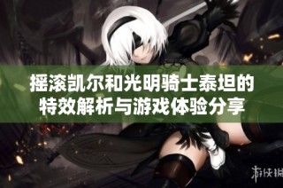 摇滚凯尔和光明骑士泰坦的特效解析与游戏体验分享