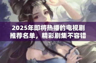 2025年即将热播的电视剧推荐名单，精彩剧集不容错过