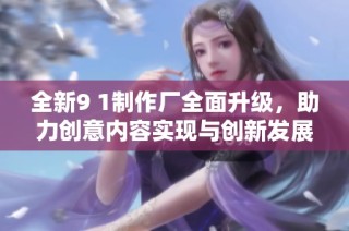 全新9 1制作厂全面升级，助力创意内容实现与创新发展