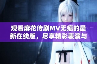 观看麻花传剧MV无痕的最新在线版，尽享精彩表演与情感传递