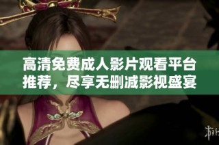 高清免费成人影片观看平台推荐，尽享无删减影视盛宴