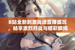 B站全新刺激战场直播盛况，畅享激烈对战与精彩瞬间
