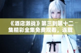 《酒店激战》第三到第十二集精彩全集免费观看，连载剧情不容错过