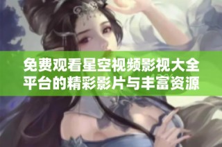 免费观看星空视频影视大全平台的精彩影片与丰富资源介绍