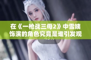 在《一枪战三母2》中雪姨饰演的角色究竟是谁引发观众关注