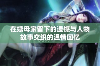 在姨母家留下的遗憾与人物故事交织的温情回忆
