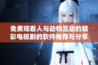 免费观看人与动物互动的精彩电视剧的软件推荐与分享
