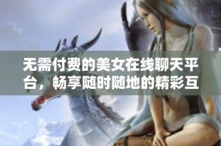 无需付费的美女在线聊天平台，畅享随时随地的精彩互动体验