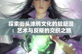 探索街头涂鸦文化的脏脏漫：艺术与反叛的交织之旅