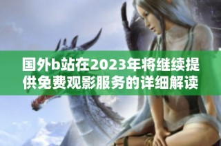 国外b站在2023年将继续提供免费观影服务的详细解读