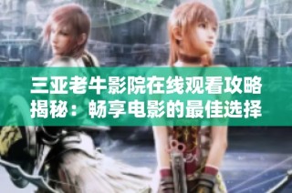 三亚老牛影院在线观看攻略揭秘：畅享电影的最佳选择与观影体验