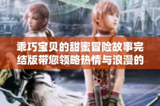 乖巧宝贝的甜蜜冒险故事完结版带您领略热情与浪漫的交织