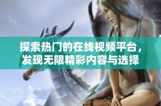 探索热门的在线视频平台，发现无限精彩内容与选择