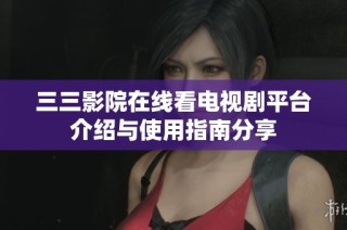 三三影院在线看电视剧平台介绍与使用指南分享