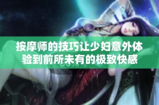 按摩师的技巧让少妇意外体验到前所未有的极致快感
