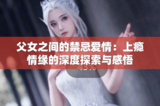 父女之间的禁忌爱情：上瘾情缘的深度探索与感悟