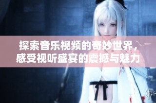 探索音乐视频的奇妙世界，感受视听盛宴的震撼与魅力