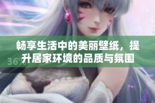 畅享生活中的美丽壁纸，提升居家环境的品质与氛围