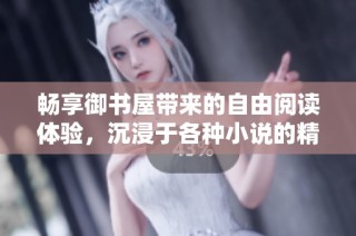 畅享御书屋带来的自由阅读体验，沉浸于各种小说的精彩世界