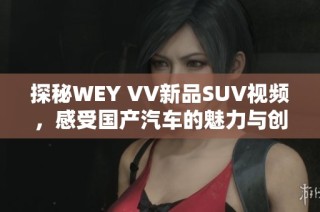探秘WEY VV新品SUV视频，感受国产汽车的魅力与创新设计