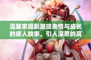 温馨家庭剧展现亲情与成长的感人故事，引人深思的高分力作