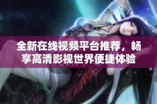 全新在线视频平台推荐，畅享高清影视世界便捷体验