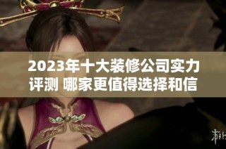 2023年十大装修公司实力评测 哪家更值得选择和信赖