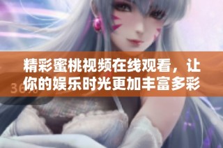 精彩蜜桃视频在线观看，让你的娱乐时光更加丰富多彩