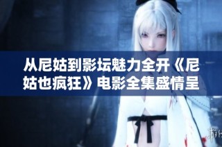 从尼姑到影坛魅力全开《尼姑也疯狂》电影全集盛情呈现
