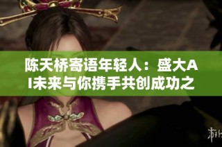 陈天桥寄语年轻人：盛大AI未来与你携手共创成功之路