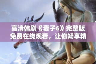 高清韩剧《妻子6》完整版免费在线观看，让你畅享精彩剧情体验