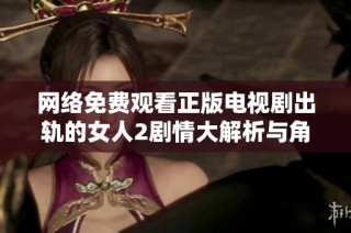 网络免费观看正版电视剧出轨的女人2剧情大解析与角色深入分析