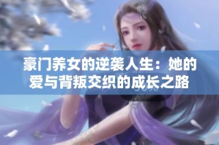 豪门养女的逆袭人生：她的爱与背叛交织的成长之路