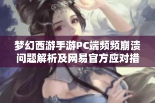 梦幻西游手游PC端频频崩溃问题解析及网易官方应对措施揭秘